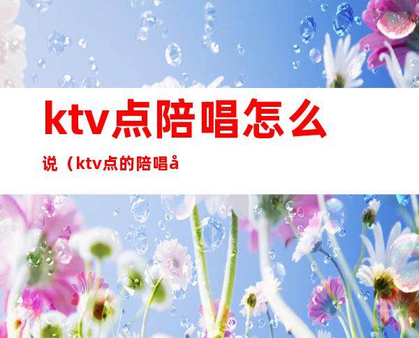 ktv点陪唱怎么说（ktv点的陪唱可以干什么）
