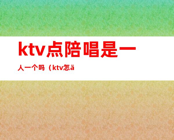 ktv点陪唱是一人一个吗（ktv怎么叫陪唱的）