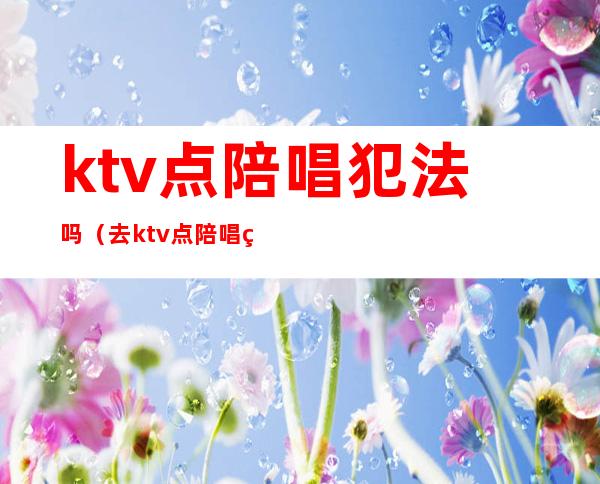 ktv点陪唱犯法吗(去ktv点陪唱的违法吗)