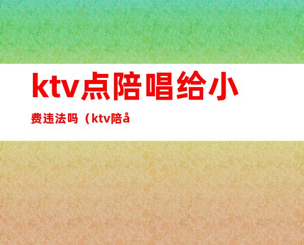 ktv点陪唱给小费违法吗(ktv陪唱小费给多少)