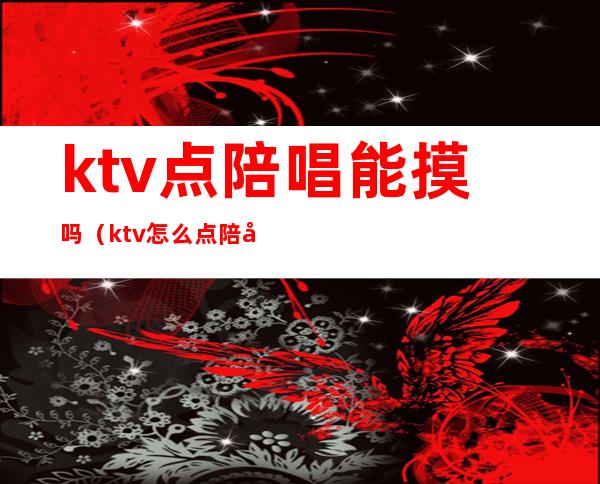 ktv点陪唱能摸吗(ktv怎么点陪唱)