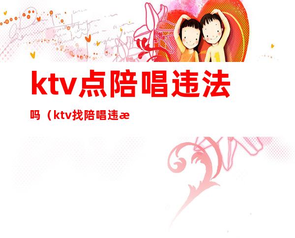 ktv点陪唱违法吗(ktv找陪唱违法吗)