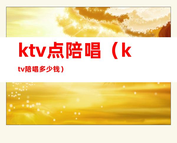 ktv点陪唱(ktv陪唱多少钱)