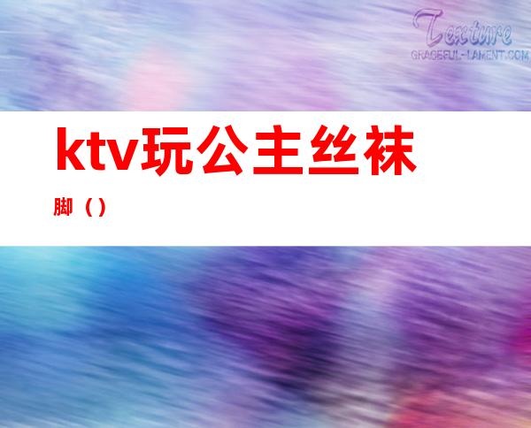 ktv玩公主丝袜脚（）