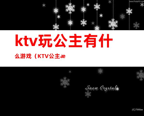 ktv玩公主有什么游戏(KTV公主最怕玩什么游戏)