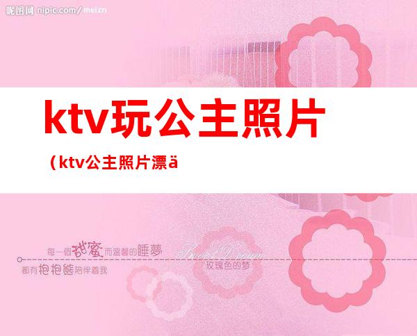 ktv玩公主照片（ktv公主照片漂亮）