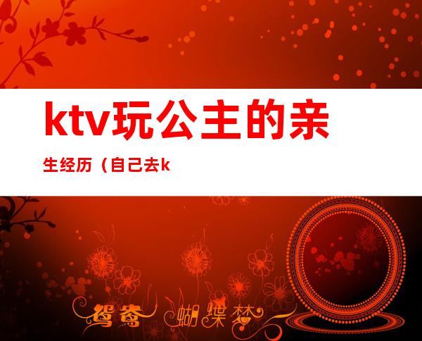 ktv玩公主的亲生经历（自己去ktv找公主）