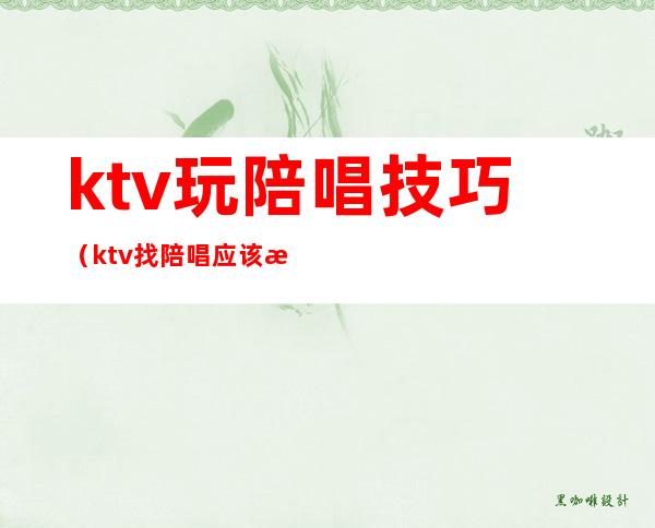 ktv玩陪唱技巧(ktv找陪唱应该怎么玩)