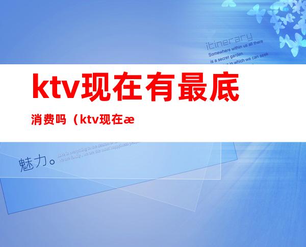 ktv现在有最底消费吗(ktv现在有最底消费吗多少钱)