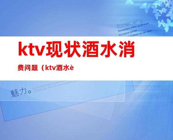 ktv现状酒水消费问题(ktv酒水这么贵没人管吗)