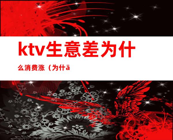 ktv生意差为什么消费涨(为什么ktv涨价了)