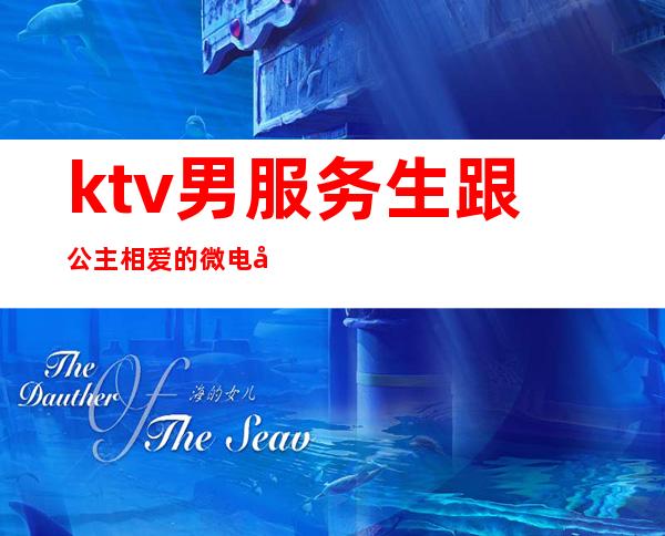 ktv男服务生跟公主相爱的微电影(ktv公主的服务有哪些)
