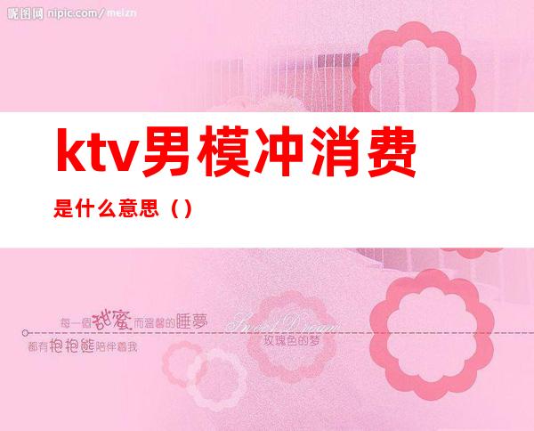 ktv男模冲消费是什么意思（）