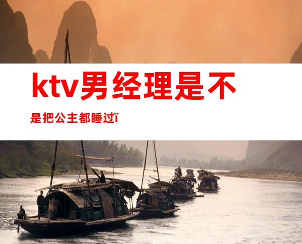 ktv男经理是不是把公主都睡过()