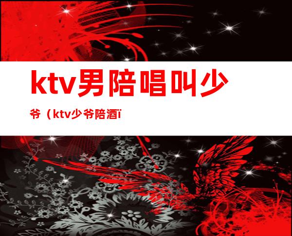 ktv男陪唱叫少爷(ktv少爷陪酒)