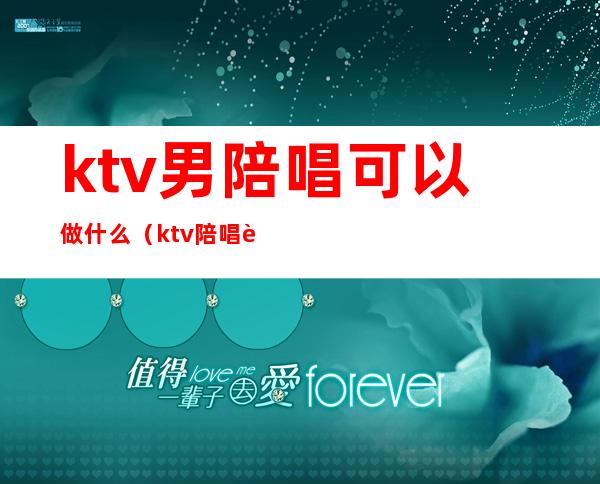 ktv男陪唱可以做什么(ktv陪唱能干啥)