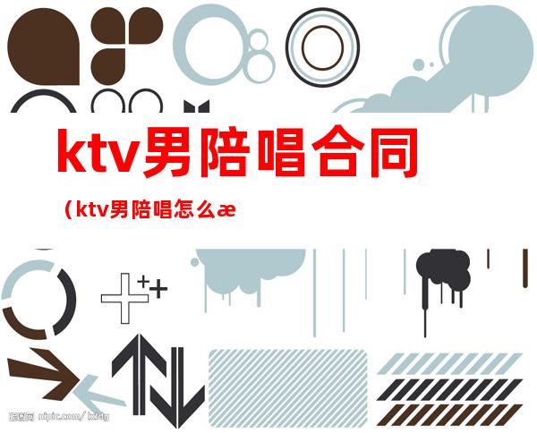 ktv男陪唱合同(ktv男陪唱怎么收费)