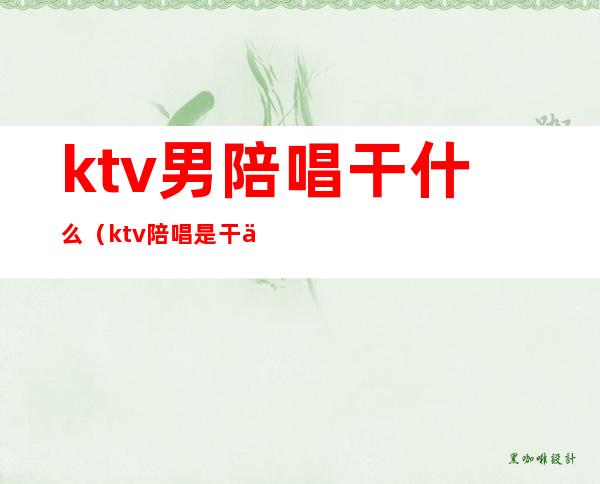 ktv男陪唱干什么(ktv陪唱是干什么的)