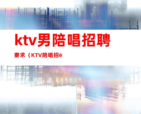 ktv男陪唱招聘要求(KTV陪唱招聘)