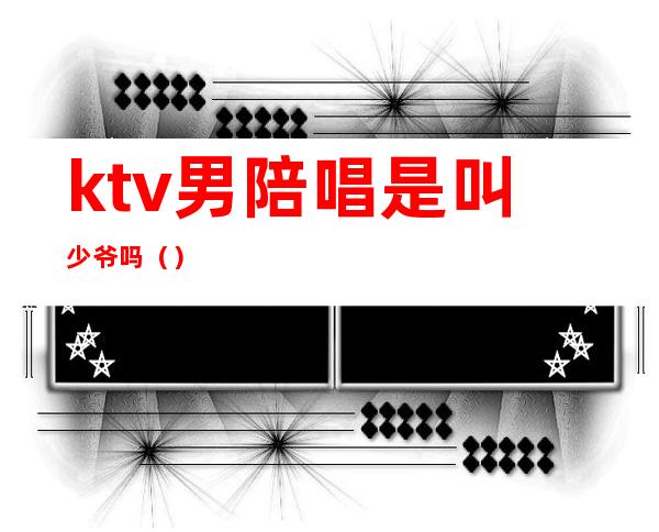 ktv男陪唱是叫少爷吗()