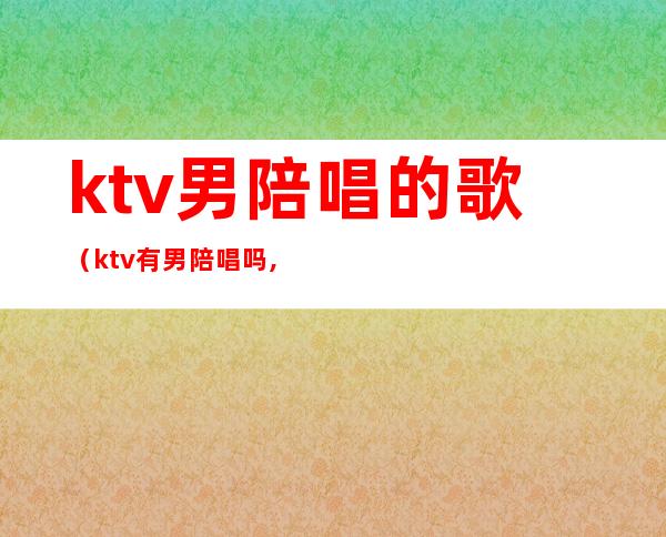 ktv男陪唱的歌(ktv有男陪唱吗,纯唱)