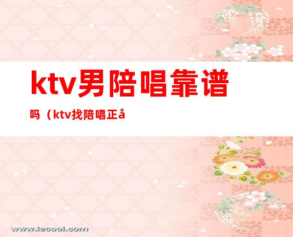 ktv男陪唱靠谱吗(ktv找陪唱正常吗)