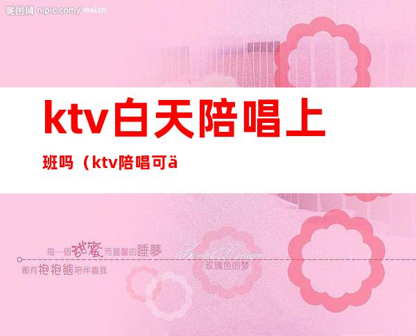 ktv白天陪唱上班吗(ktv陪唱可以干嘛)