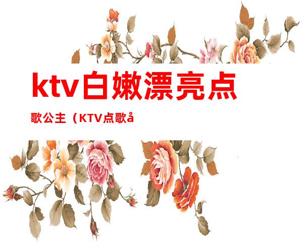 ktv白嫩漂亮点歌公主(KTV点歌公主)