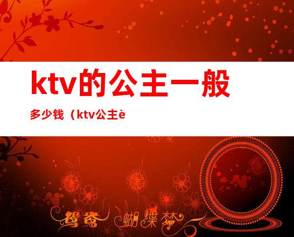 ktv的公主一般多少钱(ktv公主要多少钱)