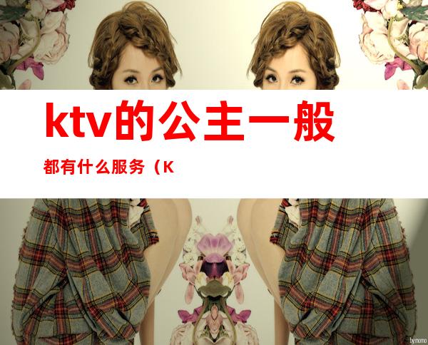 ktv的公主一般都有什么服务(KTV公主的服务)