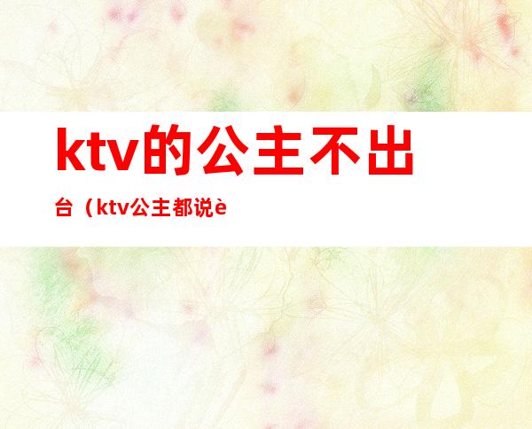 ktv的公主不出台(ktv公主都说自己不出台)