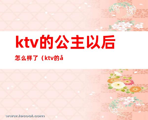 ktv的公主以后怎么样了(ktv的公主以后怎么样了小说)