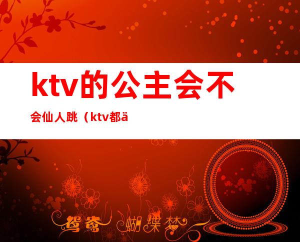 ktv的公主会不会仙人跳（ktv都会有公主吗）