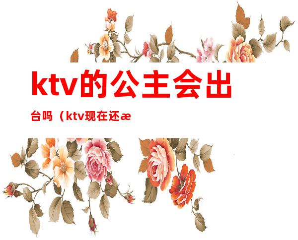 ktv的公主会出台吗（ktv现在还有公主吗）