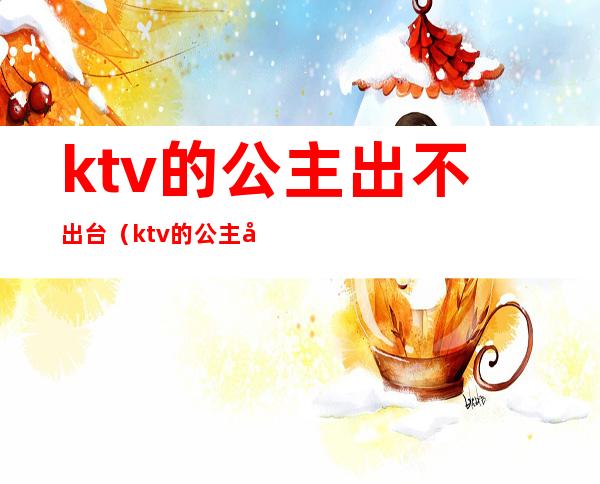 ktv的公主出不出台(ktv的公主出不出台了)