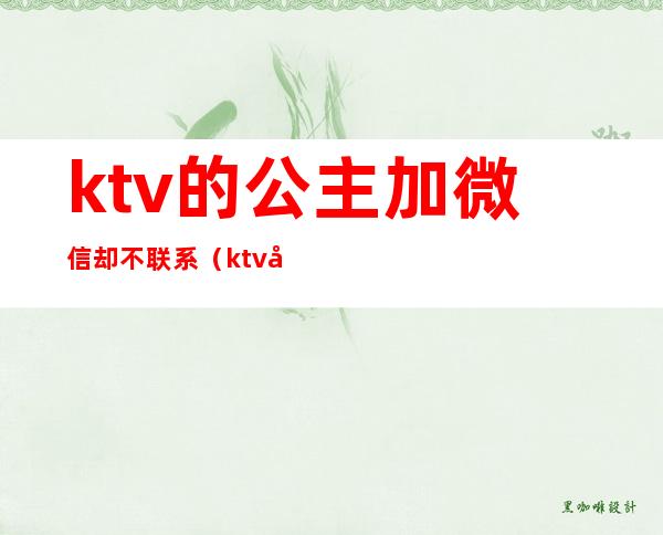 ktv的公主加微信却不联系(ktv公主对让人主动加微信吗)