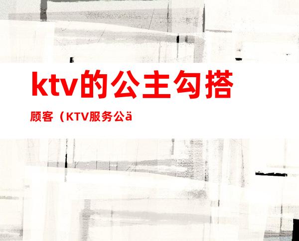 ktv的公主勾搭顾客(KTV服务公主)