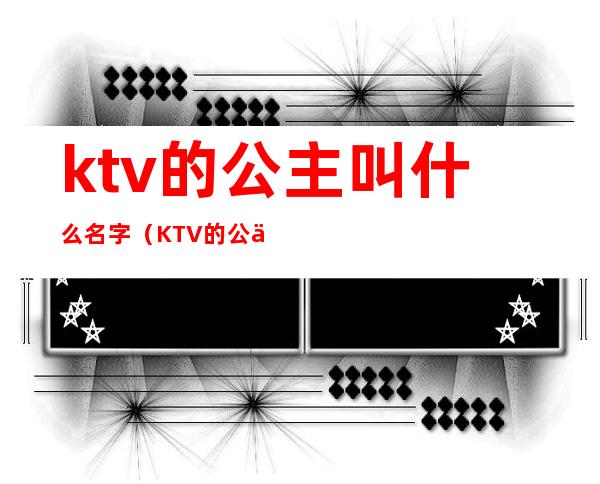 ktv的公主叫什么名字(KTV的公主是什么)