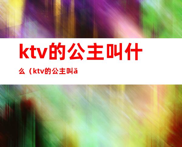 ktv的公主叫什么(ktv的公主叫什么职业)