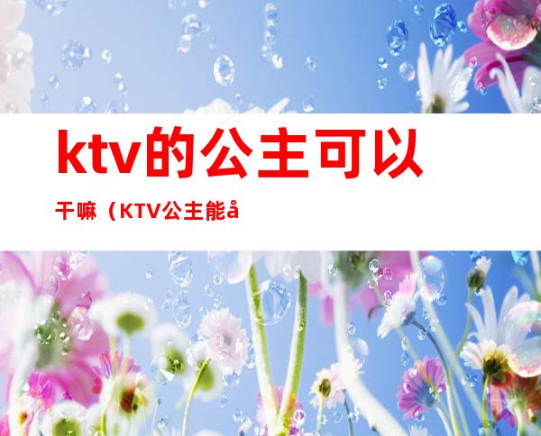 ktv的公主可以干嘛(KTV公主能做什么)