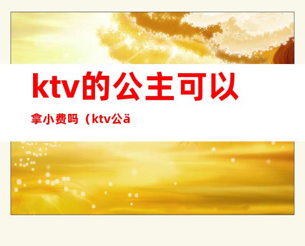 ktv的公主可以拿小费吗（ktv公主必须给小费吗）