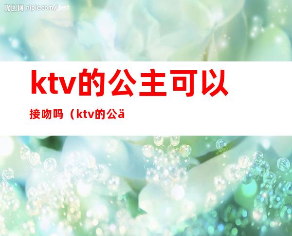ktv的公主可以接吻吗(ktv的公主可以接吻吗)