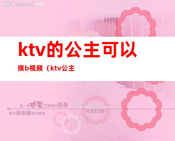 ktv的公主可以摸b视频(ktv公主能摸能玩吗)