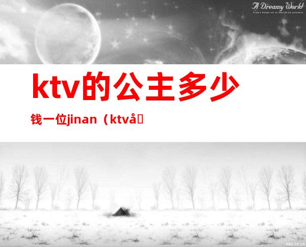 ktv的公主多少钱一位jinan(ktv公主一般多少钱)