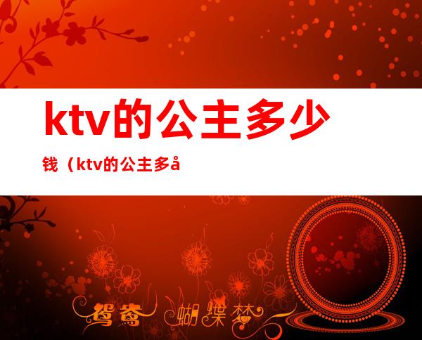 ktv的公主多少钱(ktv的公主多少钱能带出去)
