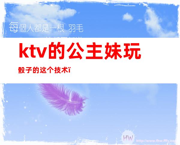 ktv的公主妹玩骰子的这个技术(ktv里骰子怎么玩)