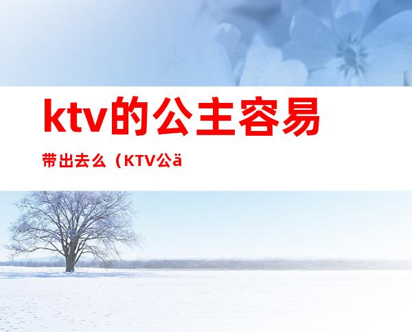 ktv的公主容易带出去么(KTV公主能带出去吗)