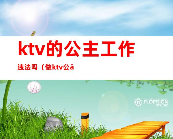 ktv的公主工作违法吗（做ktv公主犯法吗）