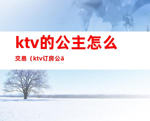 ktv的公主怎么交易(ktv订房公主是干嘛的)