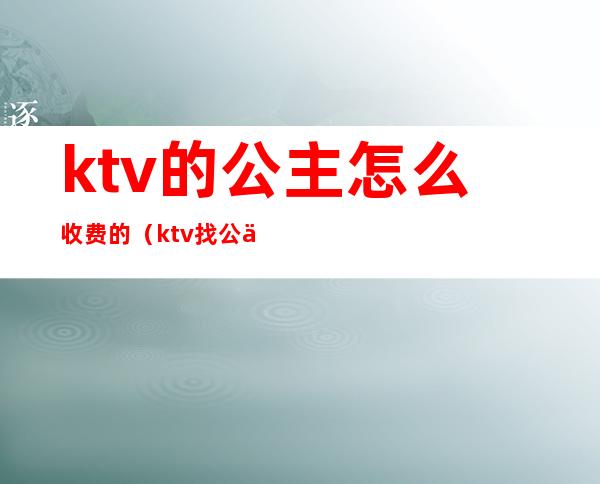 ktv的公主怎么收费的（ktv找公主消费大概多少）